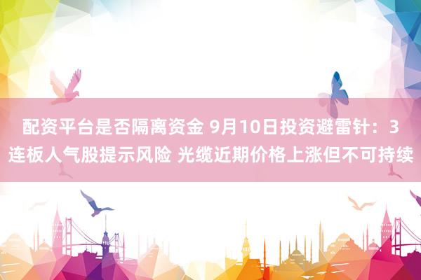 配资平台是否隔离资金 9月10日投资避雷针：3连板人气股提示风险 光缆近期价格上涨但不可持续