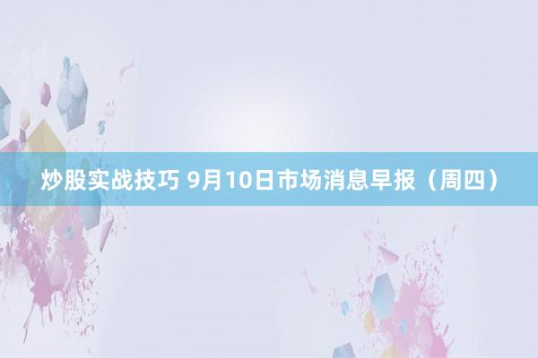 炒股实战技巧 9月10日市场消息早报（周四）