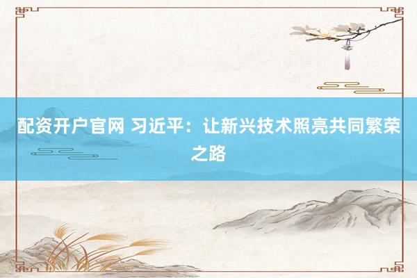 配资开户官网 习近平：让新兴技术照亮共同繁荣之路