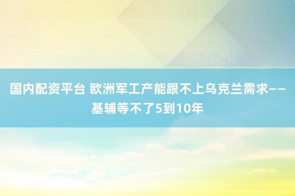 国内配资平台 欧洲军工产能跟不上乌克兰需求——基辅等不了5到10年