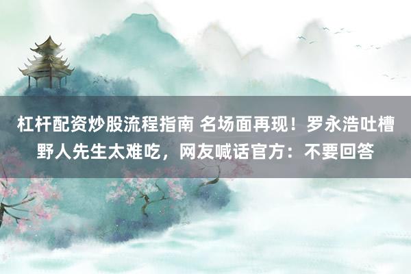 杠杆配资炒股流程指南 名场面再现！罗永浩吐槽野人先生太难吃，网友喊话官方：不要回答