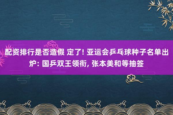 配资排行是否造假 定了! 亚运会乒乓球种子名单出炉: 国乒双王领衔, 张本美和等抽签