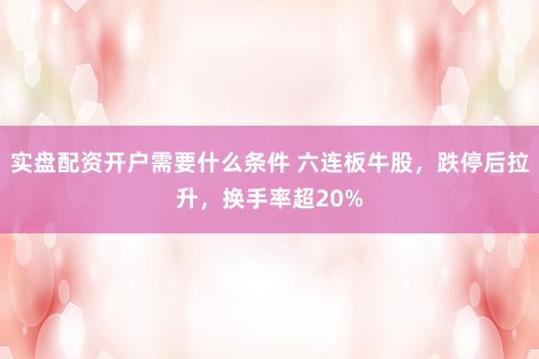 实盘配资开户需要什么条件 六连板牛股，跌停后拉升，换手率超20%