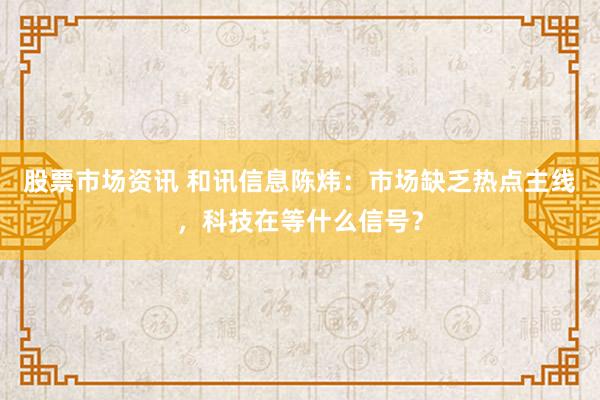 股票市场资讯 和讯信息陈炜：市场缺乏热点主线，科技在等什么信号？