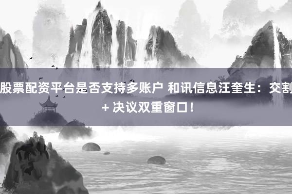 股票配资平台是否支持多账户 和讯信息汪奎生：交割 + 决议双重窗口！