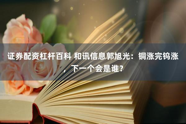 证券配资杠杆百科 和讯信息郭旭光：铜涨完钨涨，下一个会是谁？