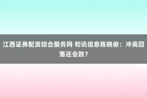 江西证券配资综合服务网 和讯信息陈晓俊：冲高回落还会跌？