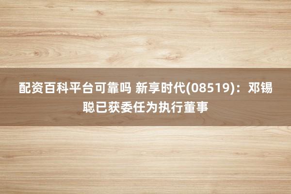 配资百科平台可靠吗 新享时代(08519)：邓锡聪已获委任为执行董事