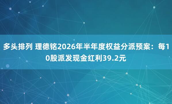 多头排列 理德铭2026年半年度权益分派预案：每10股派发现金红利39.2元