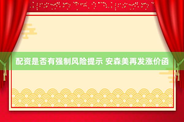 配资是否有强制风险提示 安森美再发涨价函