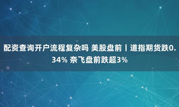 配资查询开户流程复杂吗 美股盘前丨道指期货跌0.34% 奈飞盘前跌超3%