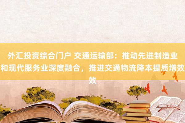外汇投资综合门户 交通运输部：推动先进制造业和现代服务业深度融合，推进交通物流降本提质增效