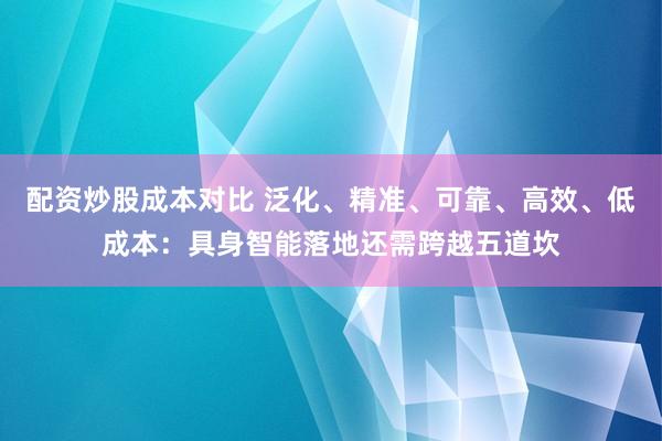配资炒股成本对比 泛化、精准、可靠、高效、低成本：具身智能落地还需跨越五道坎