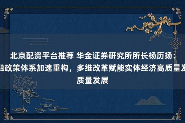 北京配资平台推荐 华金证券研究所所长杨历扬：金融政策体系加速重构，多维改革赋能实体经济高质量发展