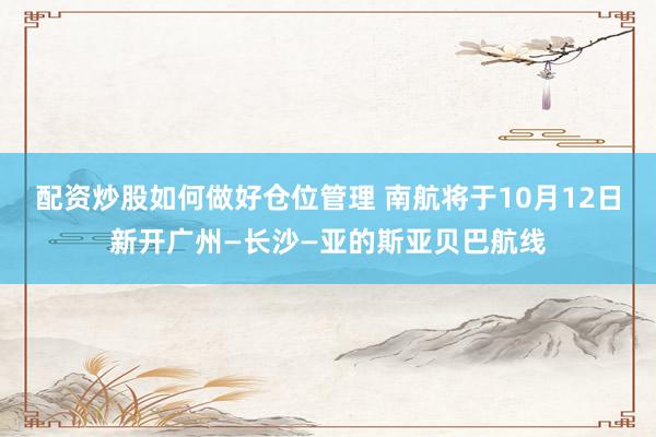配资炒股如何做好仓位管理 南航将于10月12日新开广州—长沙—亚的斯亚贝巴航线