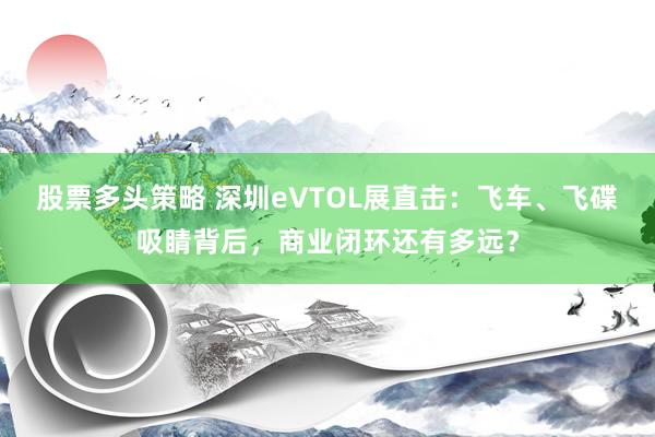 股票多头策略 深圳eVTOL展直击：飞车、飞碟吸睛背后，商业闭环还有多远？