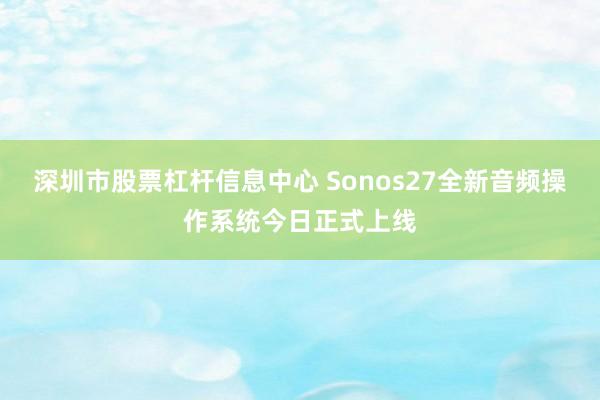 深圳市股票杠杆信息中心 Sonos27全新音频操作系统今日正式上线