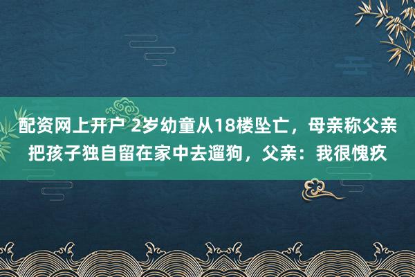 配资网上开户 2岁幼童从18楼坠亡，母亲称父亲把孩子独自留在家中去遛狗，父亲：我很愧疚