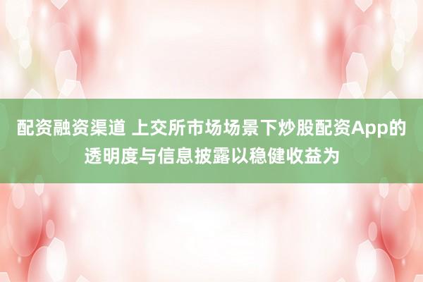 配资融资渠道 上交所市场场景下炒股配资App的透明度与信息披露以稳健收益为