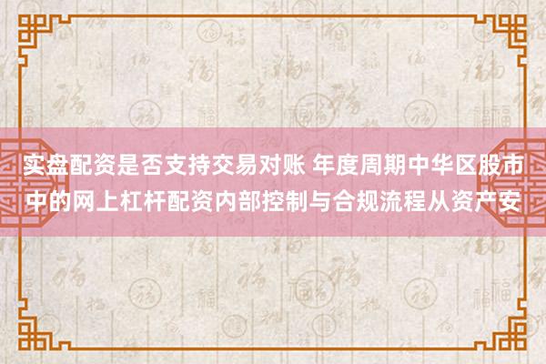 实盘配资是否支持交易对账 年度周期中华区股市中的网上杠杆配资内部控制与合规流程从资产安