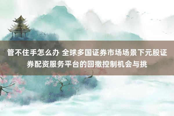 管不住手怎么办 全球多国证券市场场景下元股证券配资服务平台的回撤控制机会与挑