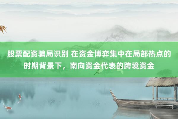 股票配资骗局识别 在资金博弈集中在局部热点的时期背景下，南向资金代表的跨境资金