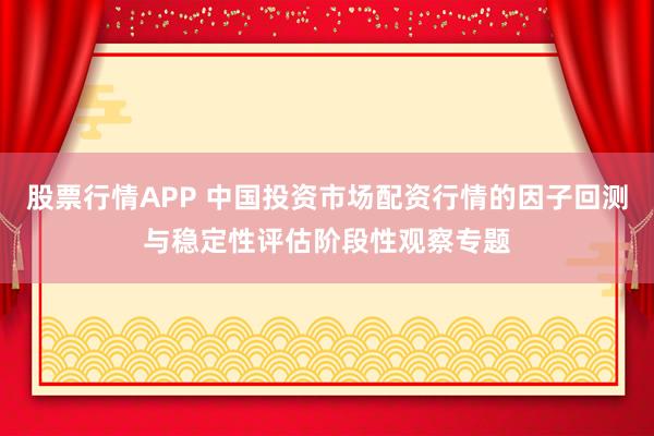 股票行情APP 中国投资市场配资行情的因子回测与稳定性评估阶段性观察专题