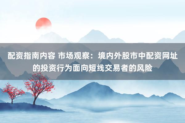 配资指南内容 市场观察：境内外股市中配资网址的投资行为面向短线交易者的风险