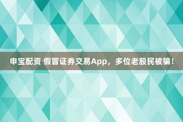 申宝配资 假冒证券交易App，多位老股民被骗！