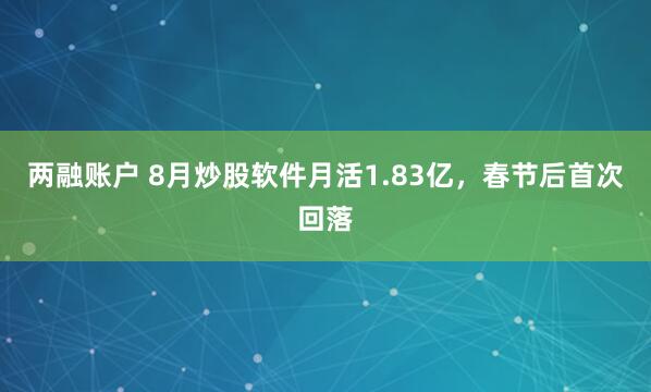 两融账户 8月炒股软件月活1.83亿，春节后首次回落