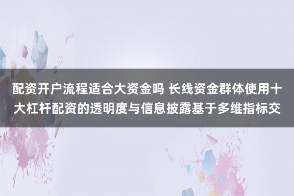 配资开户流程适合大资金吗 长线资金群体使用十大杠杆配资的透明度与信息披露基于多维指标交