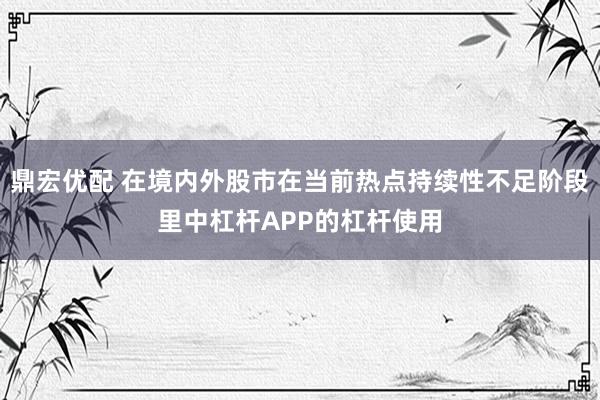 鼎宏优配 在境内外股市在当前热点持续性不足阶段里中杠杆APP的杠杆使用