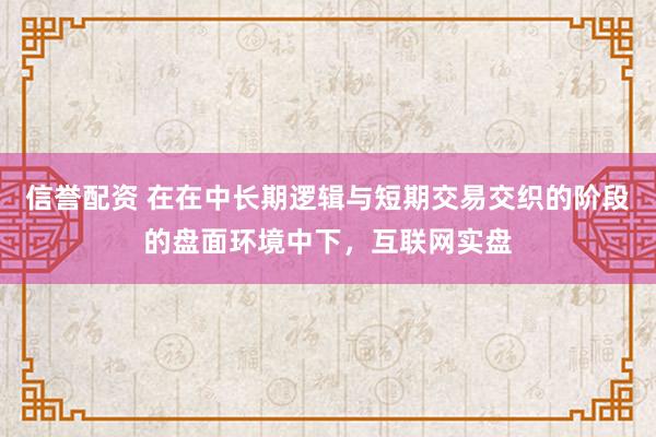 信誉配资 在在中长期逻辑与短期交易交织的阶段的盘面环境中下，互联网实盘