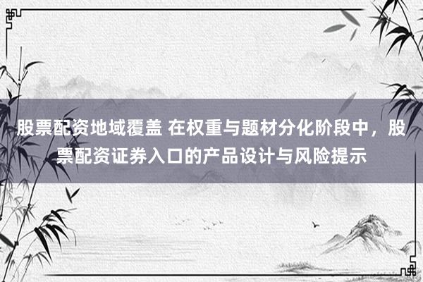 股票配资地域覆盖 在权重与题材分化阶段中，股票配资证券入口的产品设计与风险提示