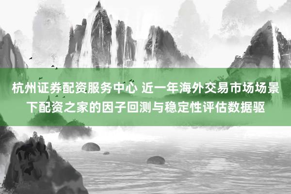 杭州证券配资服务中心 近一年海外交易市场场景下配资之家的因子回测与稳定性评估数据驱