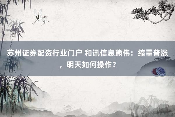 苏州证券配资行业门户 和讯信息熊伟:缩量普涨,明天如何操作?