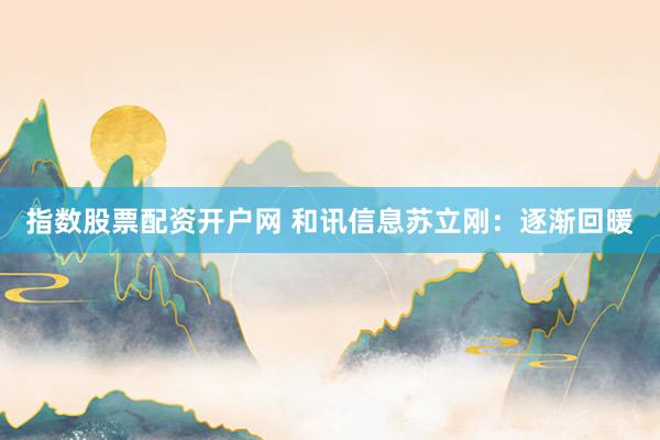 指数股票配资开户网 和讯信息苏立刚：逐渐回暖