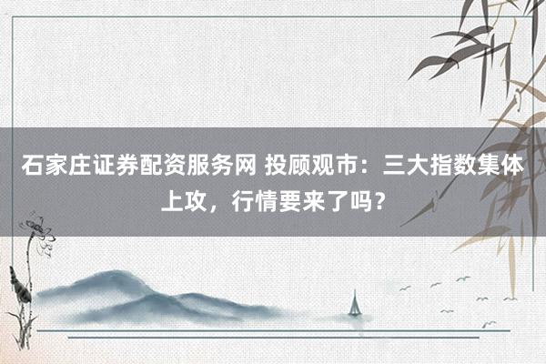 石家庄证券配资服务网 投顾观市:三大指数集体上攻,行情要来了吗?