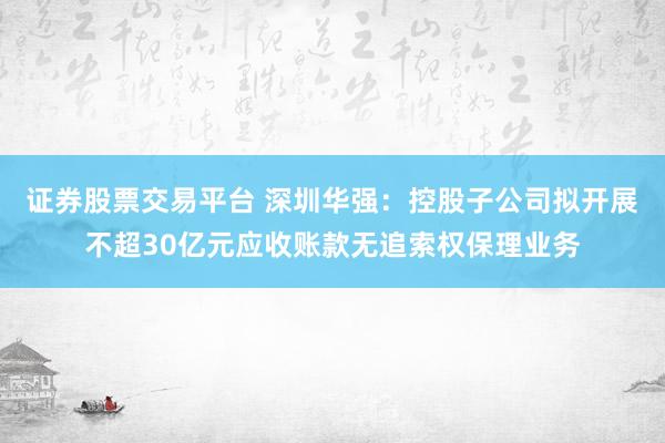 证券股票交易平台 深圳华强:控股子公司拟开展不超30亿元应收账款无追索权保理业务