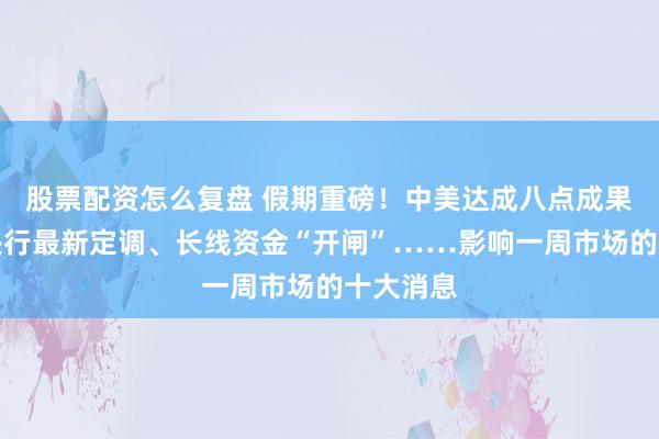 股票配资怎么复盘 假期重磅！中美达成八点成果共识！央行最新定调、长线资金“开闸”……影响一周市场的十大消息