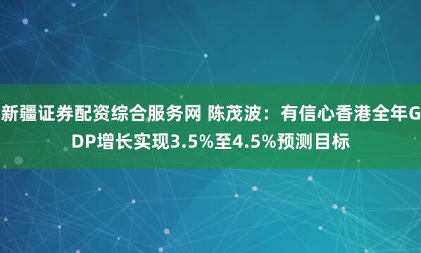新疆证券配资综合服务网 陈茂波：有信心香港全年GDP增长实现3.5%至4.5%预测目标