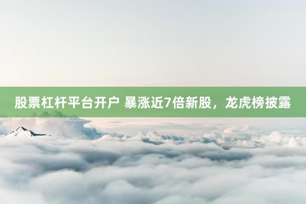 股票杠杆平台开户 暴涨近7倍新股，龙虎榜披露