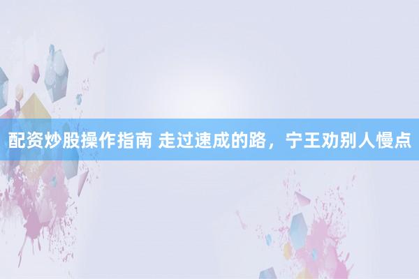 配资炒股操作指南 走过速成的路，宁王劝别人慢点