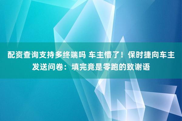 配资查询支持多终端吗 车主懵了！保时捷向车主发送问卷：填完竟是零跑的致谢语