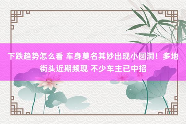 下跌趋势怎么看 车身莫名其妙出现小圆洞！多地街头近期频现 不少车主已中招