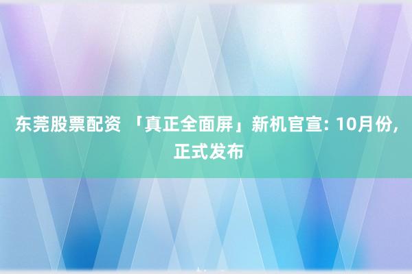 东莞股票配资 「真正全面屏」新机官宣: 10月份, 正式发布