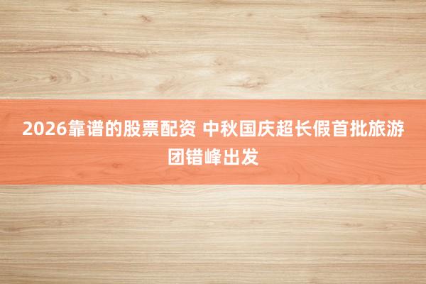 2026靠谱的股票配资 中秋国庆超长假首批旅游团错峰出发