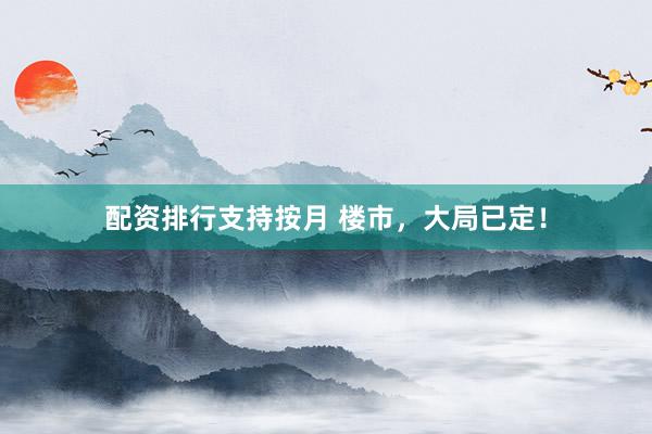 配资排行支持按月 楼市，大局已定！
