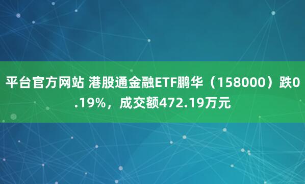 平台官方网站 港股通金融ETF鹏华(158000)跌0.19%,成交额472.19万元