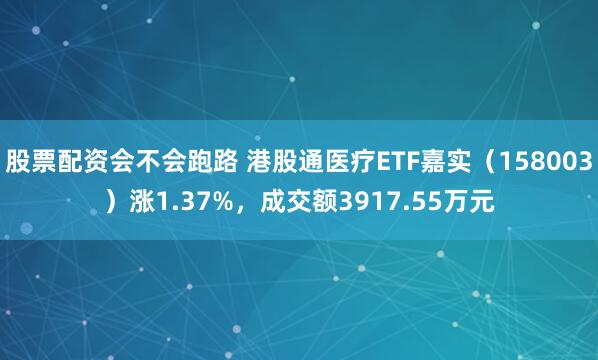 股票配资会不会跑路 港股通医疗ETF嘉实(158003)涨1.37%,成交额3917.55万元